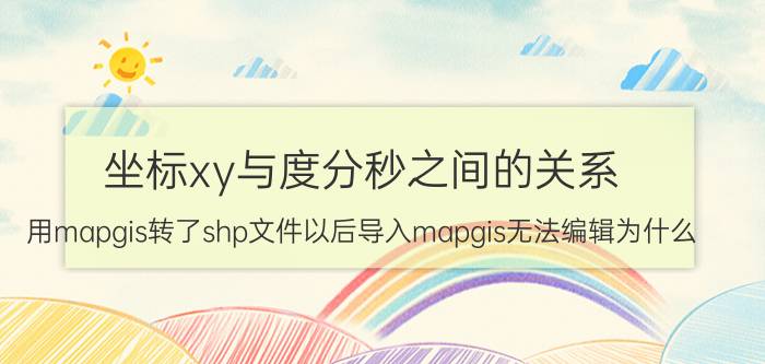 坐标xy与度分秒之间的关系 用mapgis转了shp文件以后导入mapgis无法编辑为什么？